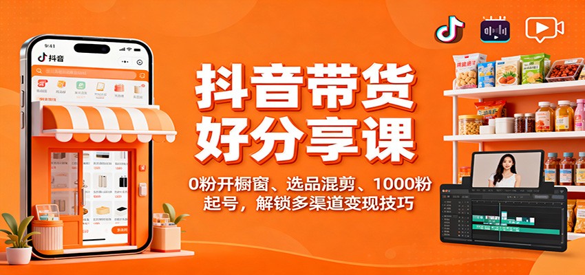 抖音带货好物分享课：0粉开橱窗、选品混剪、1000粉起号，解锁多渠道变现技巧-老莫涯