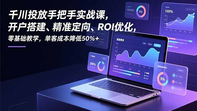 千川投放手把手实战课，开户搭建、精准定向、ROI优化，零基础教学，单客成本降低50%+-老莫涯