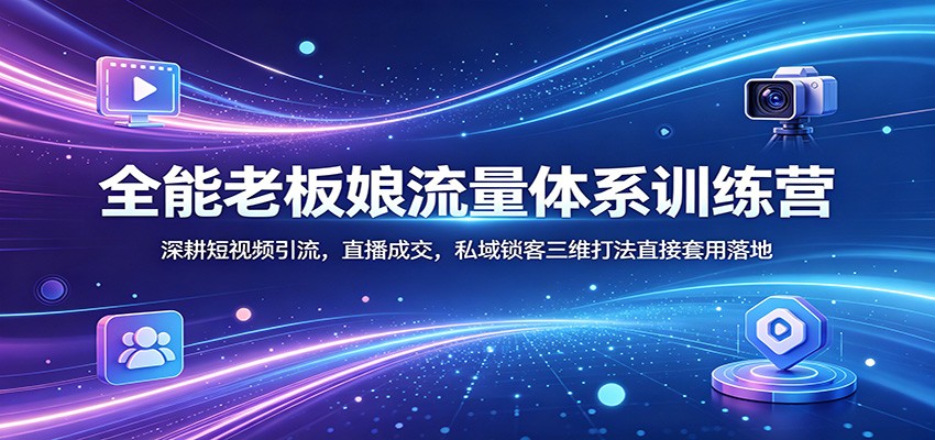全能老板娘流量体系训练营：深耕短视频引流，直播成交，私域锁客三维打法直接套用落地-老莫涯