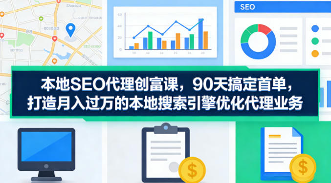 本地SEO代理创富课，90天搞定首单，助您打造月入过W的本地搜索引擎优化代理业务-老莫涯