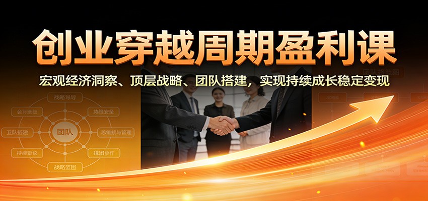 创业穿越周期盈利课：宏观经济洞察、顶层战略、团队搭建，实现持续成长稳定变现-老莫涯