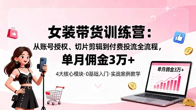 女装带货特训营：从账号授权、切片剪辑到付费投流全流程，单月佣金3万+-老莫涯