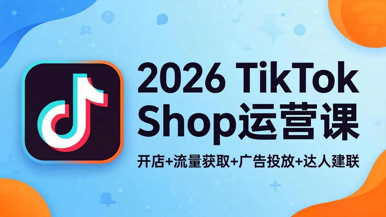 2026TikTok Shop运营课：开店+流量获取+广告投放+达人建联，解锁海外电商掘金路径-老莫涯