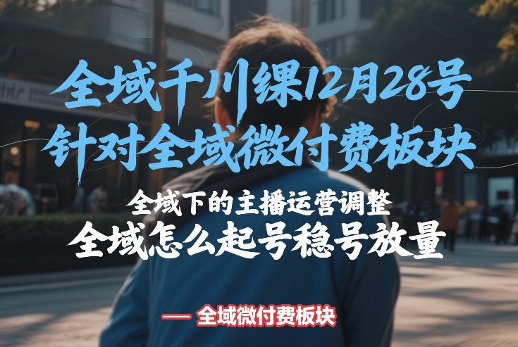 全域千川线下课12月28号，针对全域微付费板块，全域下的主播运营调整，全域怎么起号稳号放量-老莫涯