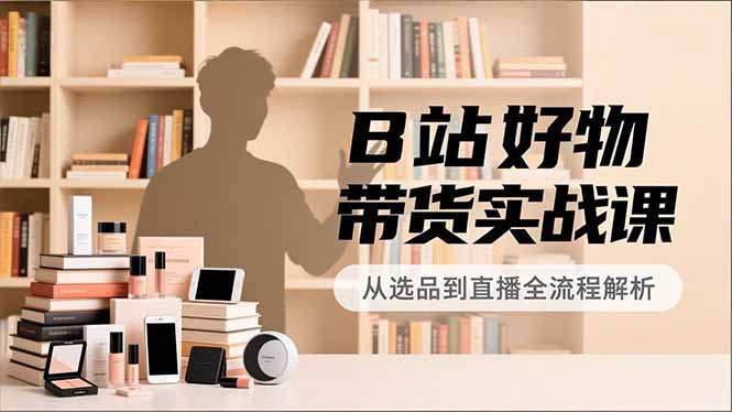 B站好物带货实战课，账号定位、选品拍摄、运营变现，全流程教学，实现UP主月入过万-老莫涯