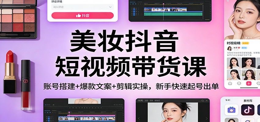 美妆抖音短视频带货课：账号搭建+爆款文案+剪辑实操，新手快速起号出单-老莫涯