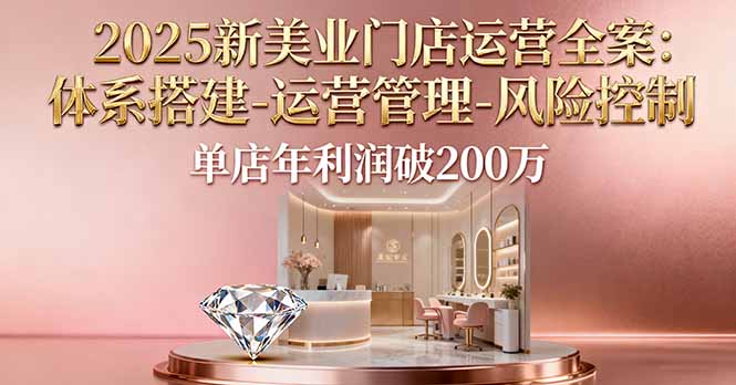 2025新美业门店运营全案：体系搭建-运营管理-风险控制，单店年利润破200万-老莫涯