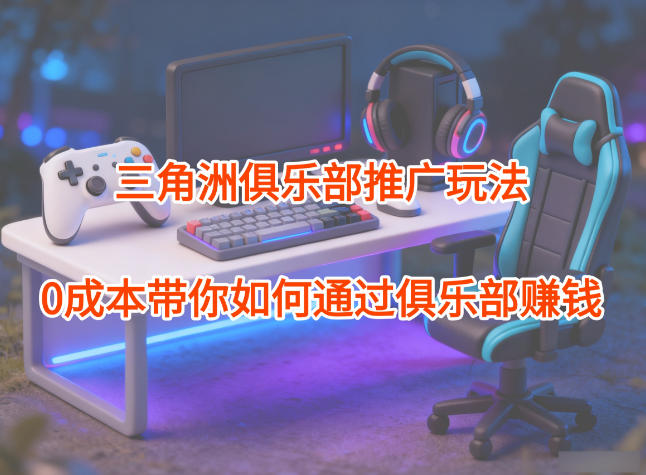 项目拆解：三角洲俱乐部推广玩法，0成本带你如何通过俱乐部賺钱-老莫涯