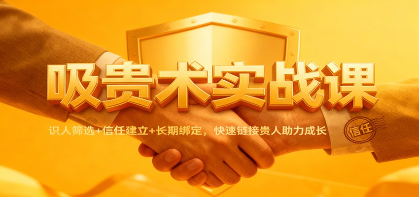 吸贵术实战课：识人筛选+信任建立+长期绑定，快速链接贵人助力成长-老莫涯