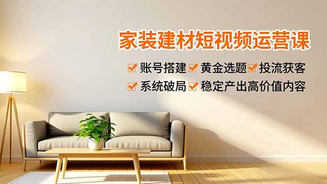 家装建材短视频运营课，账号搭建、黄金选题、投流获客，系统破局，稳定产出高价值内容-老莫涯