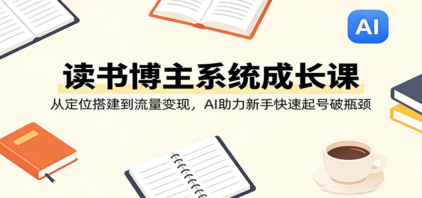 读书博主系统成长课：从定位搭建到流量变现，AI助力新手快速起号破瓶颈-老莫涯