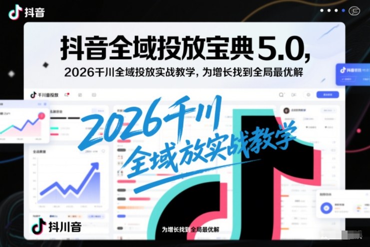 抖音全域投放宝典5.0，2026千川全域投放实战教学，为增长找到全局最优解-老莫涯