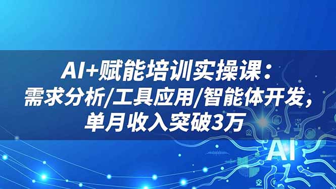 AI+赋能培训实操课：需求分析/工具应用/智能体开发，单月收入突破3万-老莫涯