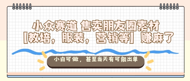 小众赛道售卖朋友圈素材【教培，服装，营销等】賺麻了，小白可做，甚至当天有可能出单-老莫涯