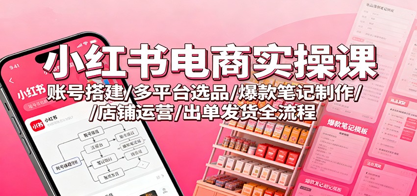 小红书电商实操课：账号搭建/多平台选品/爆款笔记制作/店铺运营/出单发货全流程-老莫涯
