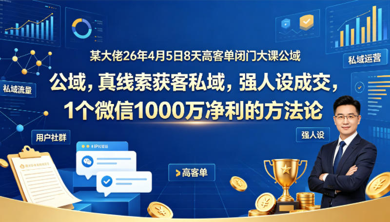 某大佬26年4月5日8天高客单闭门大课公域，真线索获客私域，强人设成交，1个微信1000W净利的方法论-老莫涯