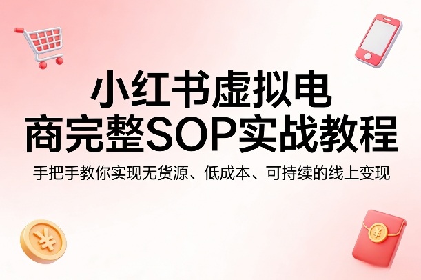 小红书虚拟电商完整SOP实战教程，手把手教你，实现无货源、低成本、可持续的线上变现-老莫涯