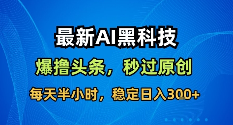 最新AI黑科技撸头条收益软件,无需指令,原创度直接拉满,每日稳定收益3张【揭秘】-老莫涯
