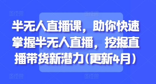 半无人直播课，助你快速掌握半无人直播，挖掘直播带货新潜力(更新9月)-老莫涯
