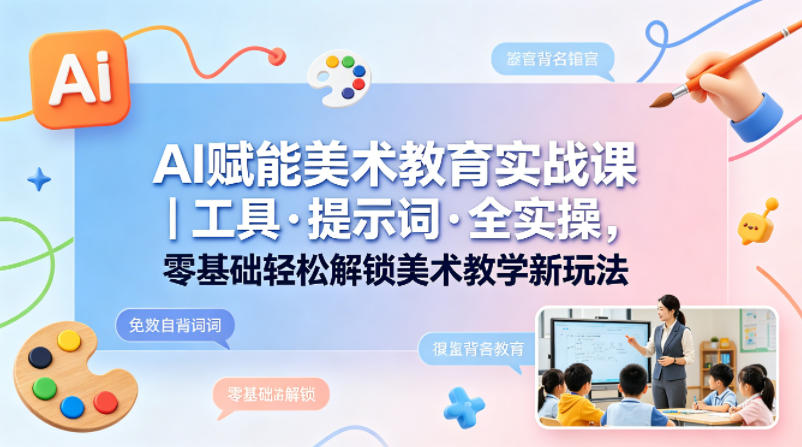 AI赋能美术教育实战课｜工具·提示词·全实操，零基础轻松解锁美术教学新玩法-老莫涯