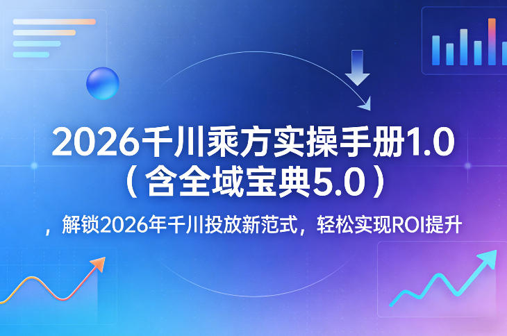 2026千川乘方实操手册1.0(含全域宝典5.0)，解锁2026年千川投放新范式，轻松实现ROI提升-老莫涯