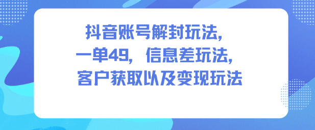 抖音账号解封玩法，一单49，信息差玩法，客户获取以及变现玩法-老莫涯