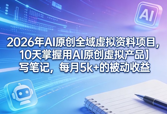 2026年AI原创全域虚拟资料项目，10天掌握用AI原创虚拟产品＋写笔记，每月5k+的被动收益-老莫涯
