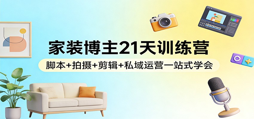 家装博主21天训练营：脚本+拍摄+剪辑+私域运营一站式学会-老莫涯