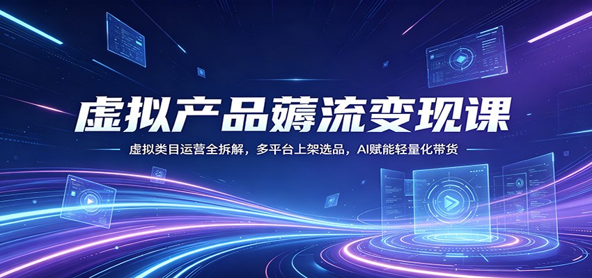虚拟产品薅流变现课：虚拟类目运营全拆解，多平台上架选品，AI赋能轻量化带货-老莫涯
