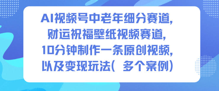 AI视频号中老年细分赛道，财运祝福壁纸视频赛道，10分钟制作一条原创视频，以及变现玩法-老莫涯