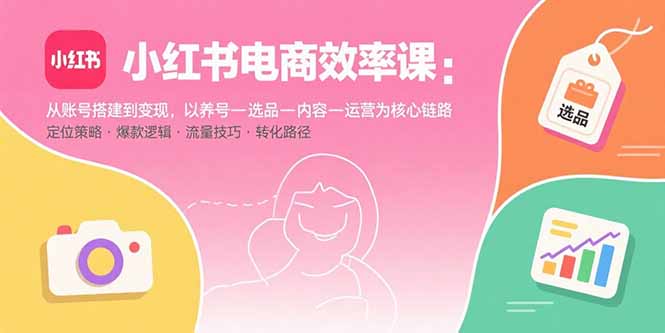 小红书电商效率课：从账号搭建到变现，以养号-选品-内容-运营为核心链路-老莫涯