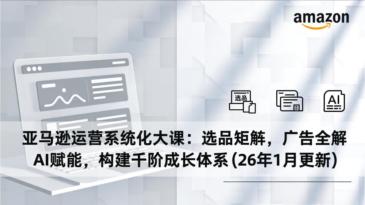 亚马逊运营系统化大课：选品矩阵，广告全解，AI赋能，构建千阶成长体系(26年1月更新-老莫涯