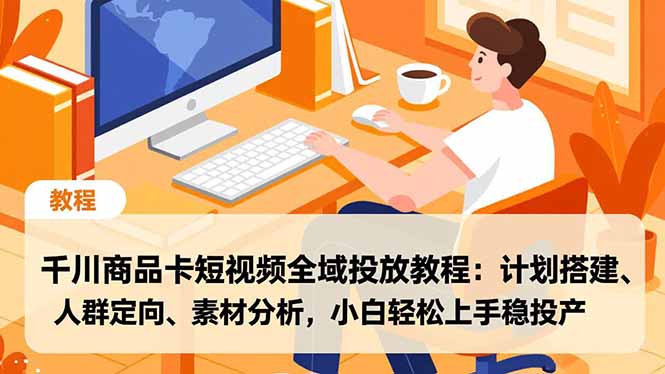 千川商品卡短视频全域投放教程：计划搭建、人群定向、素材分析，小白轻松上手稳投产-老莫涯