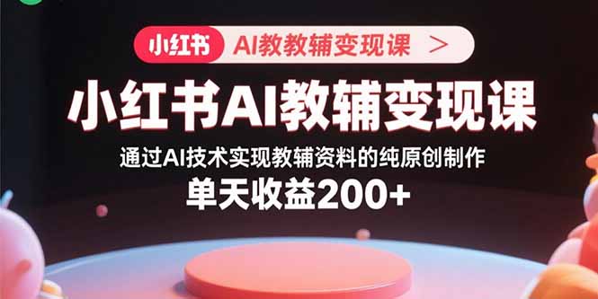 小红书AI教辅变现课，通过AI技术实现教辅资料的纯原创制作 单天收益200+-老莫涯