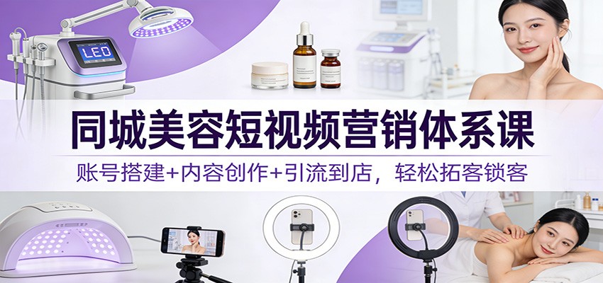 同城美容短视频营销体系课：账号搭建+内容创作+引流到店，轻松拓客锁客-老莫涯