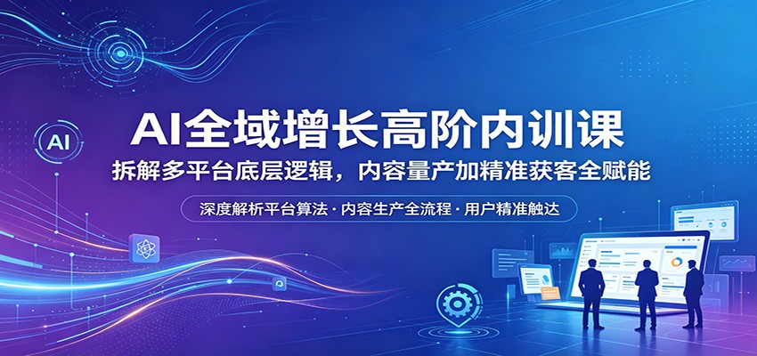 AI全域增长高阶内训课：拆解多平台底层逻辑，内容量产加精准获客全赋能-老莫涯